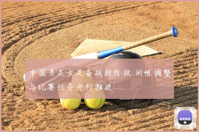 中国男足女足备战新阶段 训练调整与比赛任务并行推进