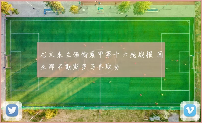 尤文米兰领衔意甲第十六轮战报 国米那不勒斯罗马齐取分