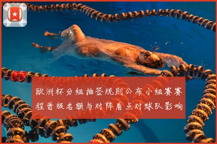 欧洲杯分组抽签规则公布小组赛赛程晋级名额与对阵看点对球队影响分析