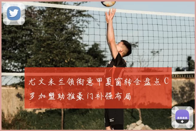 尤文米兰领衔意甲夏窗转会盘点 C罗加盟助推豪门补强布局