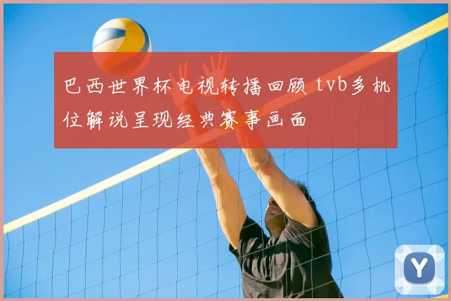 巴西世界杯电视转播回顾 tvb多机位解说呈现经典赛事画面