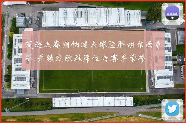 英超决赛利物浦点球险胜切尔西夺冠 并锁定欧冠席位与赛季荣誉