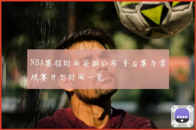 NBA赛程时间安排公布 季后赛与常规赛开打时间一览