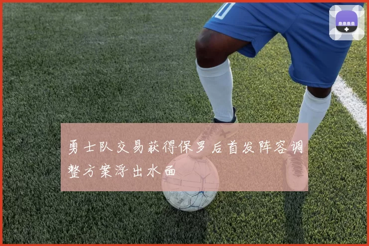 勇士队交易获得保罗后首发阵容调整方案浮出水面