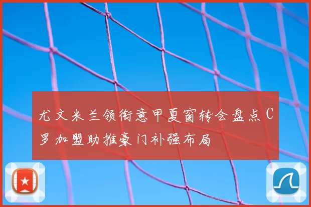 尤文米兰领衔意甲夏窗转会盘点 C罗加盟助推豪门补强布局