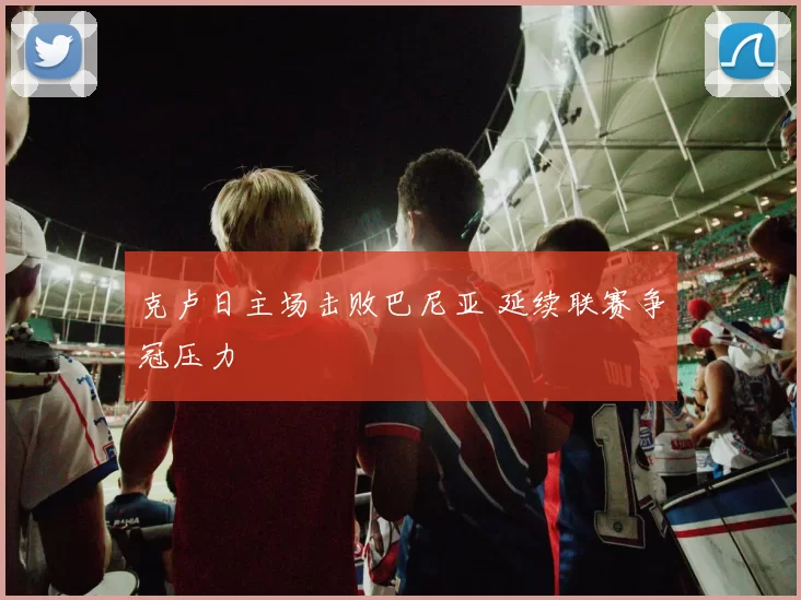 克卢日主场击败巴尼亚 延续联赛争冠压力