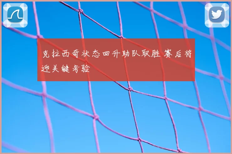 克拉西奇状态回升助队取胜 赛后将迎关键考验