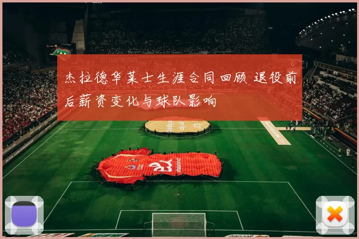 杰拉德华莱士生涯合同回顾 退役前后薪资变化与球队影响