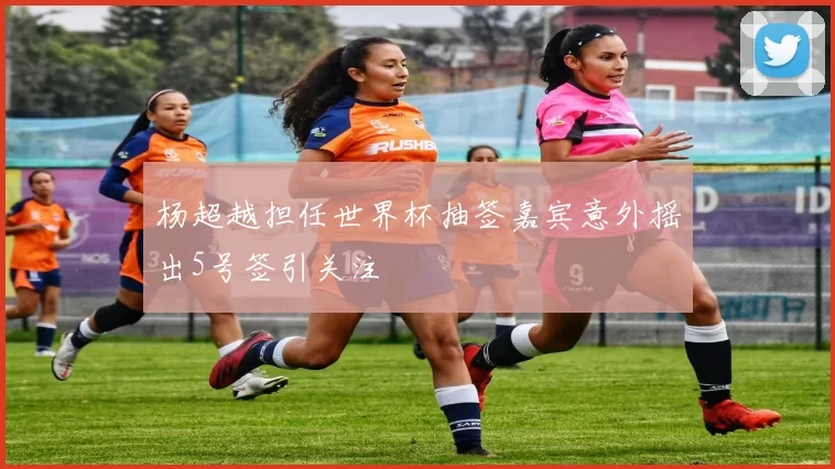 杨超越担任世界杯抽签嘉宾意外摇出5号签引关注