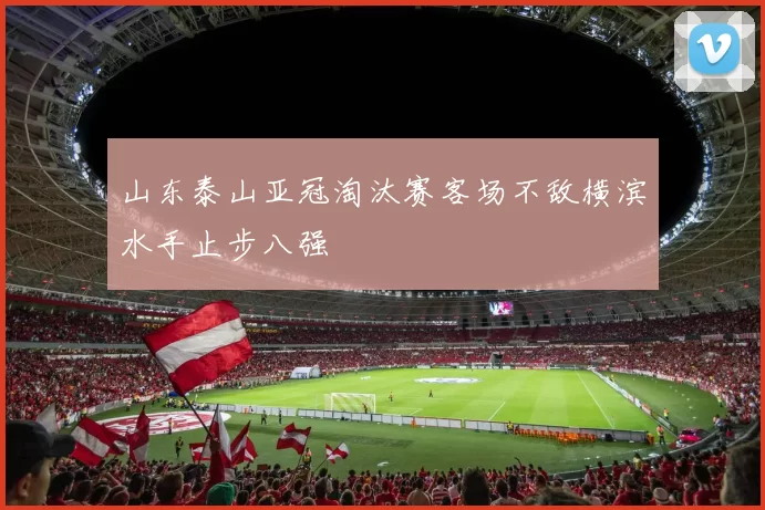 山东泰山亚冠淘汰赛客场不敌横滨水手止步八强