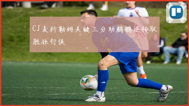 CJ麦科勒姆关键三分助鹈鹕逆转取胜独行侠