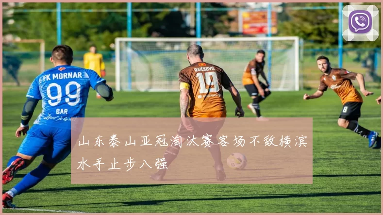 山东泰山亚冠淘汰赛客场不敌横滨水手止步八强