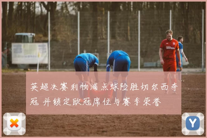 英超决赛利物浦点球险胜切尔西夺冠 并锁定欧冠席位与赛季荣誉