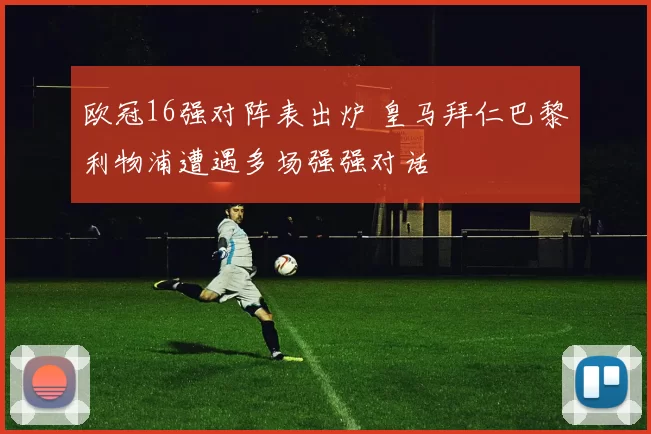 欧冠16强对阵表出炉 皇马拜仁巴黎利物浦遭遇多场强强对话