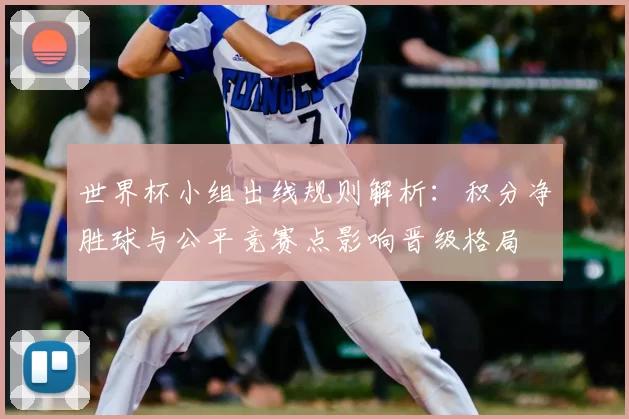 世界杯小组出线规则解析：积分净胜球与公平竞赛点影响晋级格局