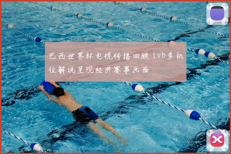巴西世界杯电视转播回顾 tvb多机位解说呈现经典赛事画面
