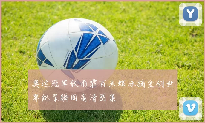 奥运冠军张雨霏百米蝶泳摘金创世界纪录瞬间高清图集