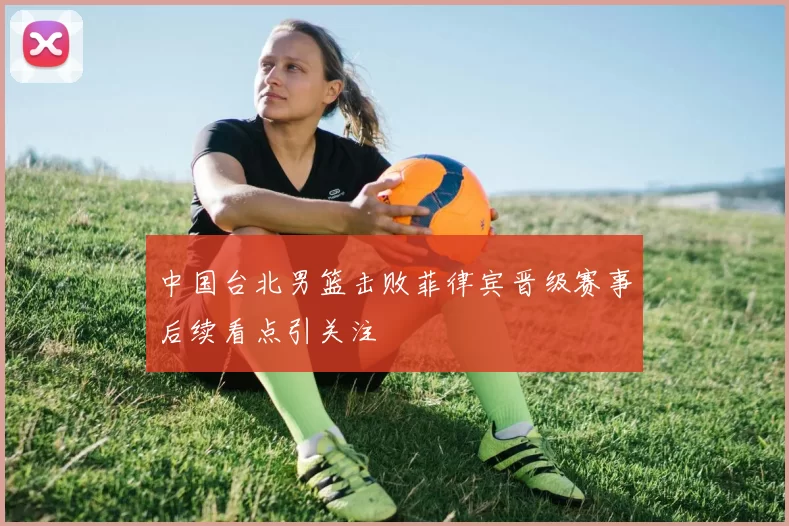 中国台北男篮击败菲律宾晋级赛事后续看点引关注