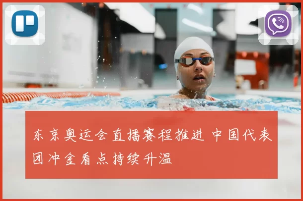 东京奥运会直播赛程推进 中国代表团冲金看点持续升温