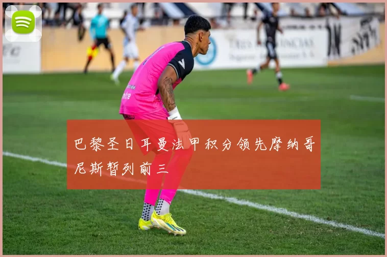 巴黎圣日耳曼法甲积分领先摩纳哥尼斯暂列前三