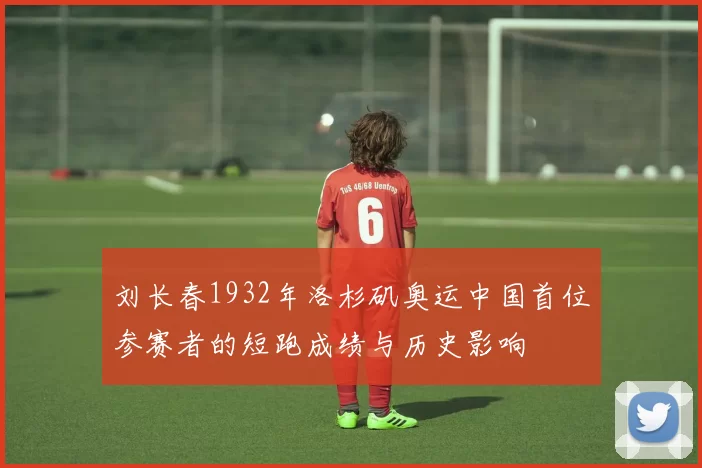 刘长春1932年洛杉矶奥运中国首位参赛者的短跑成绩与历史影响