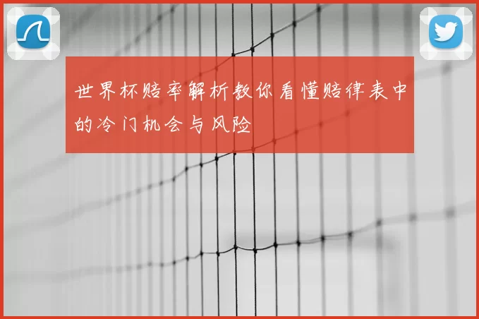 世界杯赔率解析教你看懂赔律表中的冷门机会与风险