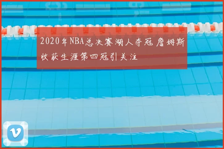 2020年NBA总决赛湖人夺冠 詹姆斯收获生涯第四冠引关注
