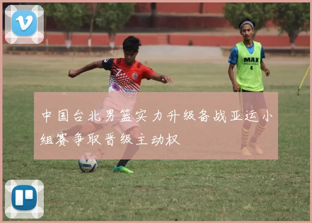 中国台北男篮实力升级备战亚运小组赛争取晋级主动权