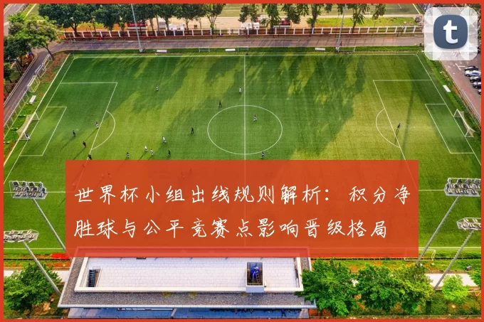 世界杯小组出线规则解析：积分净胜球与公平竞赛点影响晋级格局
