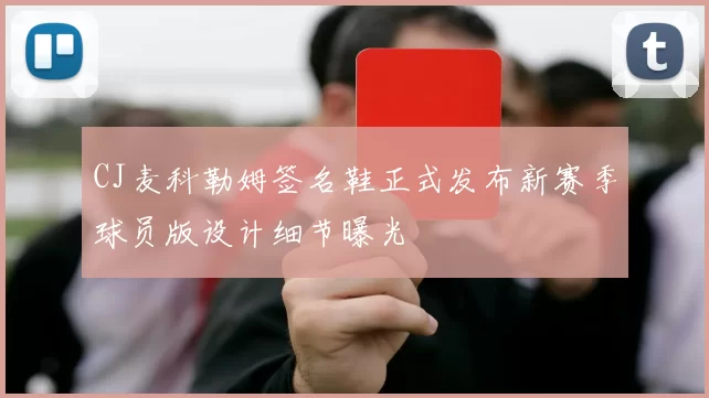 CJ麦科勒姆签名鞋正式发布新赛季球员版设计细节曝光