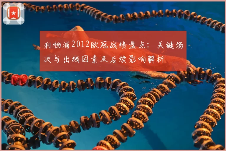 利物浦2012欧冠战绩盘点：关键场次与出线因素及后续影响解析