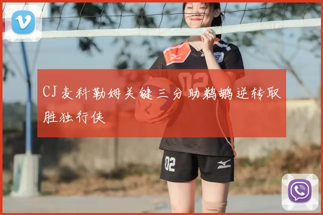 CJ麦科勒姆关键三分助鹈鹕逆转取胜独行侠