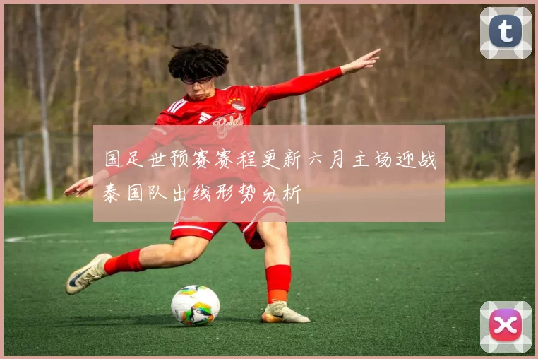 国足世预赛赛程更新六月主场迎战泰国队出线形势分析