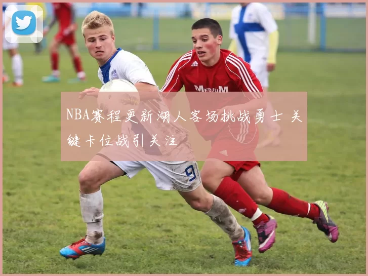 NBA赛程更新湖人客场挑战勇士 关键卡位战引关注