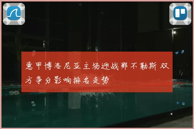 意甲博洛尼亚主场迎战那不勒斯 双方争分影响排名走势