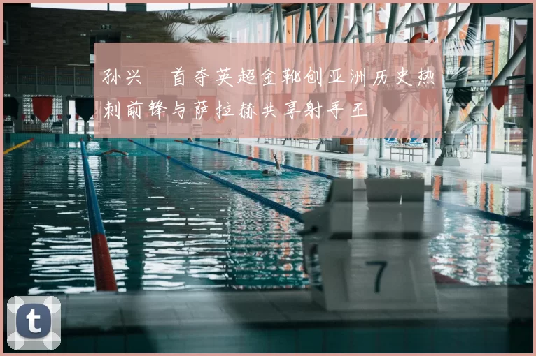 孙兴慜首夺英超金靴创亚洲历史热刺前锋与萨拉赫共享射手王