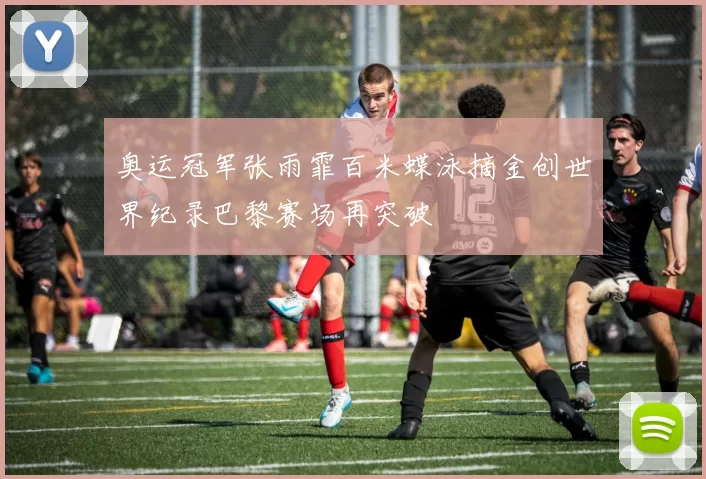 奥运冠军张雨霏百米蝶泳摘金创世界纪录巴黎赛场再突破