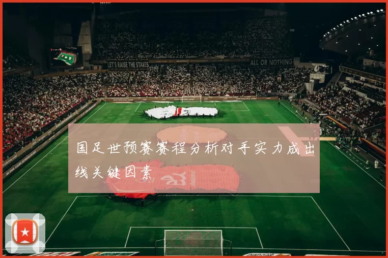 国足世预赛赛程分析对手实力成出线关键因素