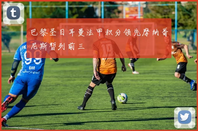 巴黎圣日耳曼法甲积分领先摩纳哥尼斯暂列前三