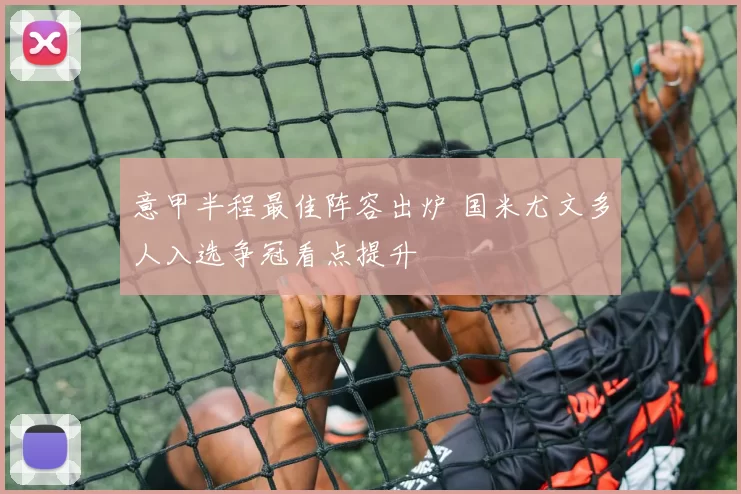 意甲半程最佳阵容出炉 国米尤文多人入选争冠看点提升