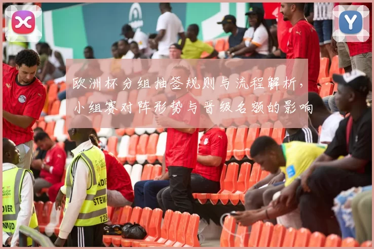 欧洲杯分组抽签规则与流程解析，小组赛对阵形势与晋级名额的影响分析